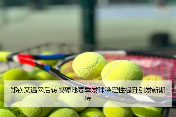 郑钦文温网后转战硬地赛季发球稳定性提升引发新期待