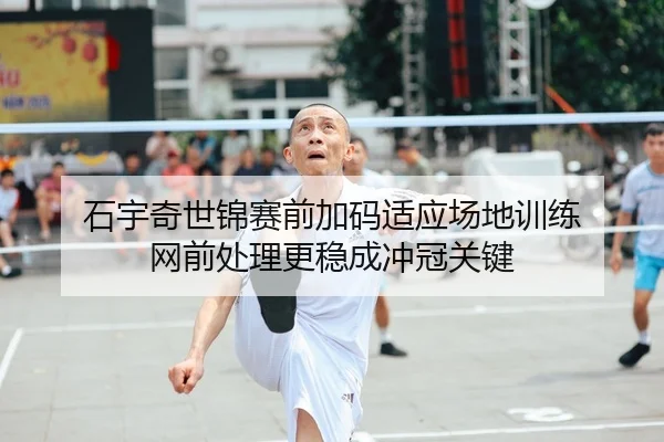 石宇奇世锦赛前加码适应场地训练 网前处理更稳成冲冠关键