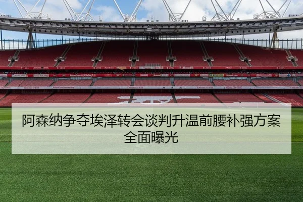 阿森纳争夺埃泽转会谈判升温前腰补强方案全面曝光