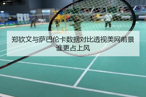 郑钦文与萨巴伦卡数据对比透视美网前景谁更占上风