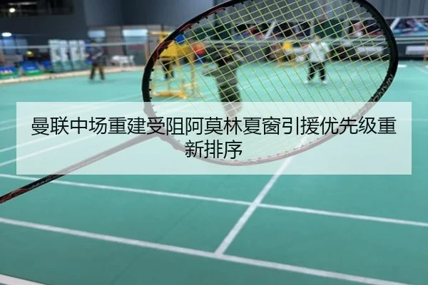 曼联中场重建受阻阿莫林夏窗引援优先级重新排序